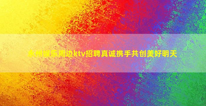 永州娱乐周边ktv招聘真诚携手共创美好明天